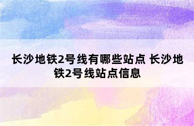 长沙地铁2号线有哪些站点 长沙地铁2号线站点信息